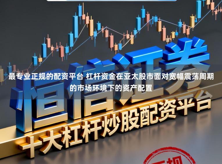 最专业正规的配资平台 杠杆资金在亚太股市面对宽幅震荡周期的市场环境下的资产配置