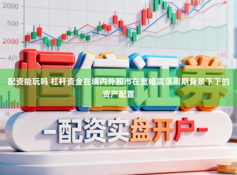 配资能玩吗 杠杆资金在境内外股市在宽幅震荡周期背景下下的资产配置