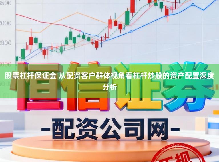 股票杠杆保证金 从配资客户群体视角看杠杆炒股的资产配置深度分析