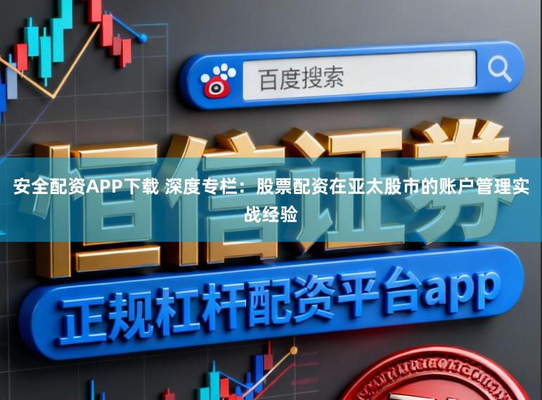 安全配资APP下载 深度专栏：股票配资在亚太股市的账户管理实战经验