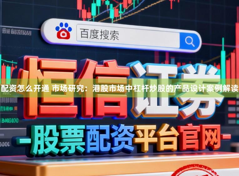 配资怎么开通 市场研究：港股市场中杠杆炒股的产品设计案例解读