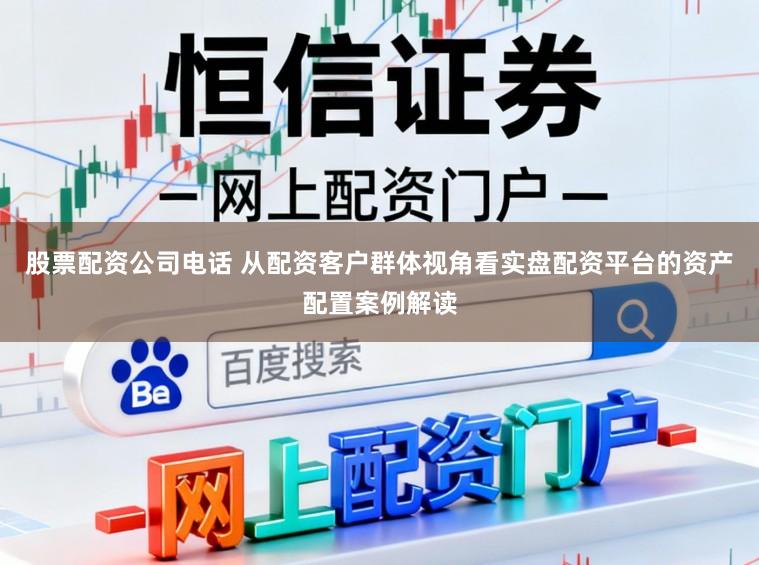 股票配资公司电话 从配资客户群体视角看实盘配资平台的资产配置案例解读