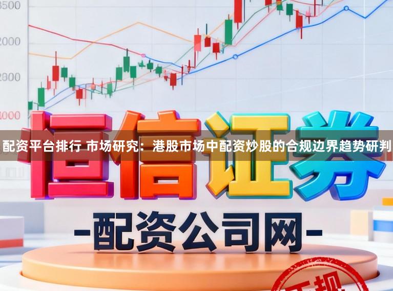 配资平台排行 市场研究：港股市场中配资炒股的合规边界趋势研判