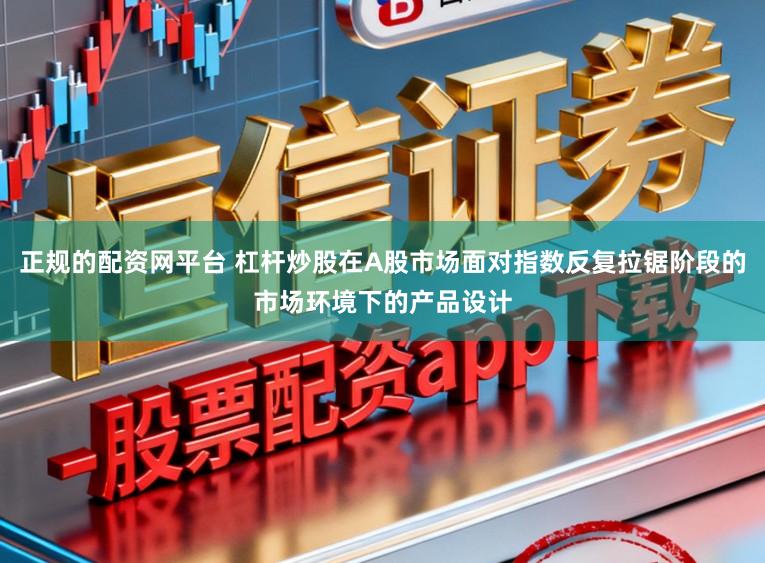 正规的配资网平台 杠杆炒股在A股市场面对指数反复拉锯阶段的市场环境下的产品设计