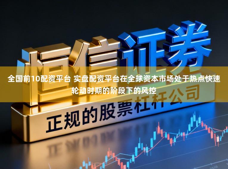 全国前10配资平台 实盘配资平台在全球资本市场处于热点快速轮动时期的阶段下的风控