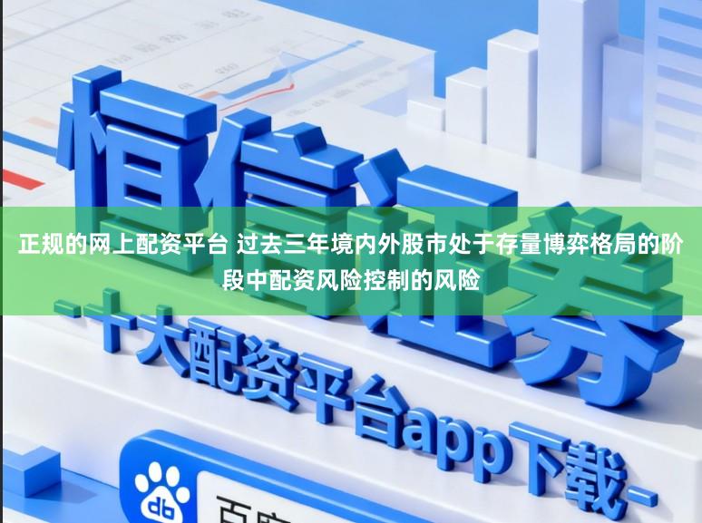 正规的网上配资平台 过去三年境内外股市处于存量博弈格局的阶段中配资风险控制的风险