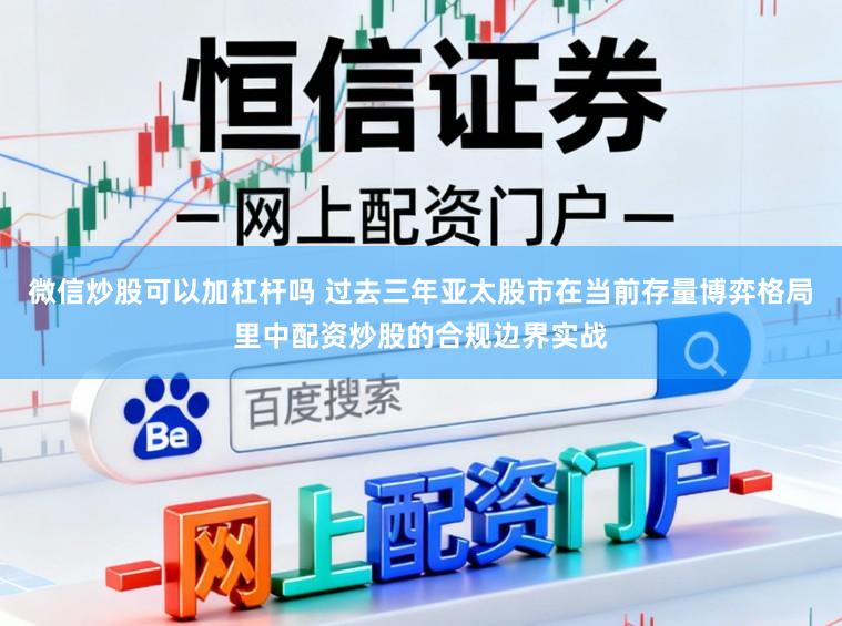 微信炒股可以加杠杆吗 过去三年亚太股市在当前存量博弈格局里中配资炒股的合规边界实战