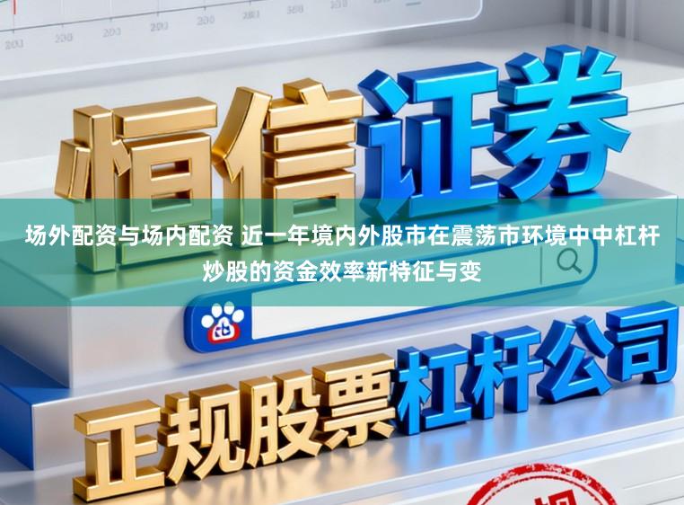 场外配资与场内配资 近一年境内外股市在震荡市环境中中杠杆炒股的资金效率新特征与变