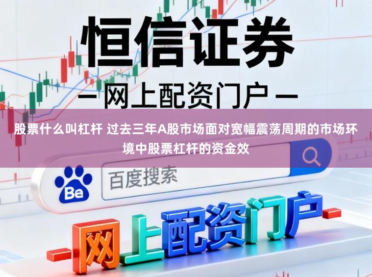 股票什么叫杠杆 过去三年A股市场面对宽幅震荡周期的市场环境中股票杠杆的资金效