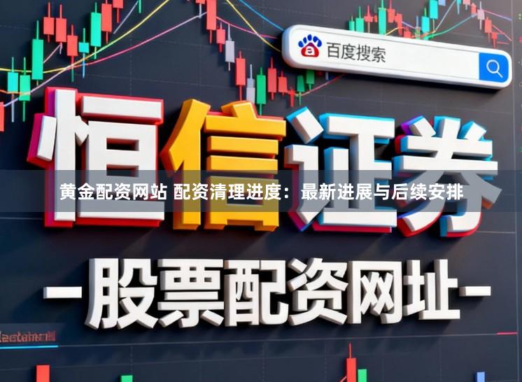 黄金配资网站 配资清理进度：最新进展与后续安排