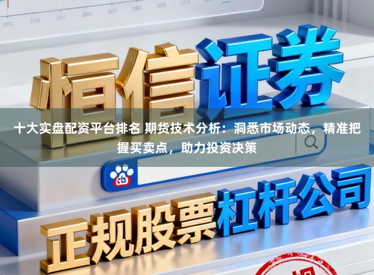 十大实盘配资平台排名 期货技术分析：洞悉市场动态，精准把握买卖点，助力投资决策