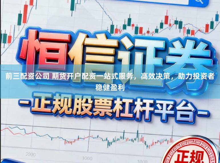 前三配资公司 期货开户配资一站式服务，高效决策，助力投资者稳健盈利