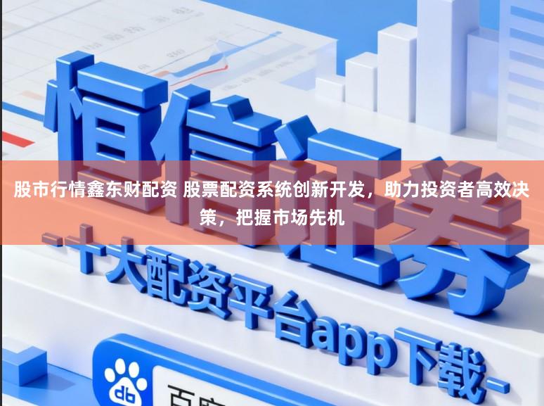股市行情鑫东财配资 股票配资系统创新开发，助力投资者高效决策，把握市场先机