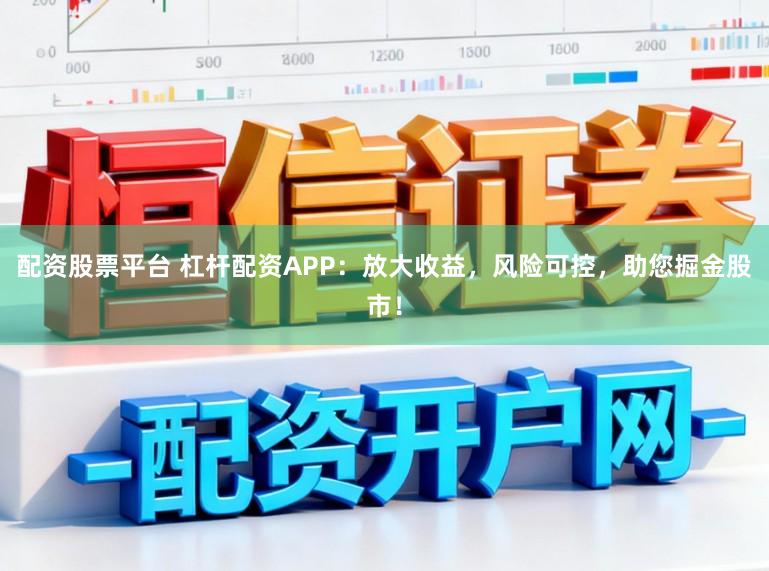 配资股票平台 杠杆配资APP：放大收益，风险可控，助您掘金股市！