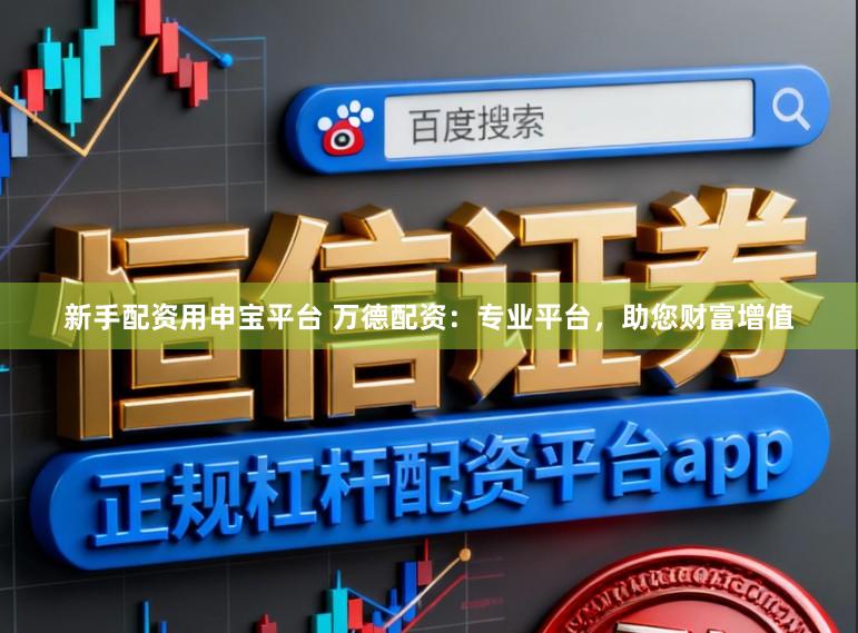 新手配资用申宝平台 万德配资：专业平台，助您财富增值
