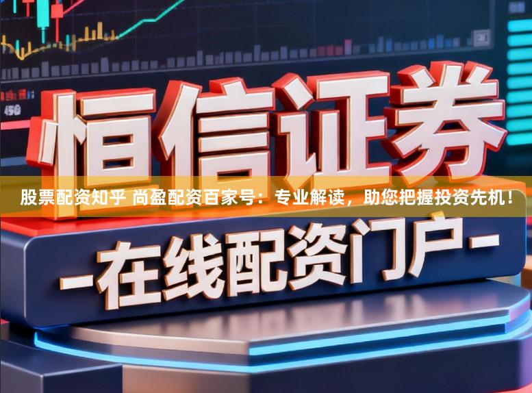 股票配资知乎 尚盈配资百家号：专业解读，助您把握投资先机！