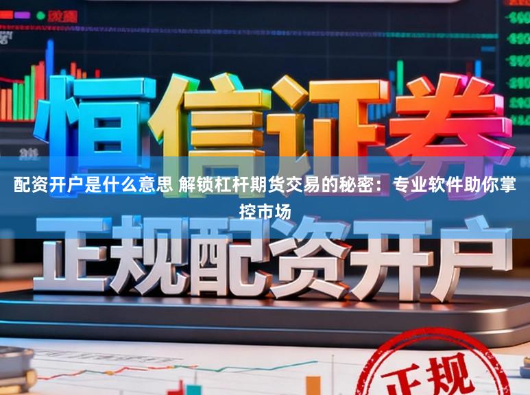 配资开户是什么意思 解锁杠杆期货交易的秘密：专业软件助你掌控市场