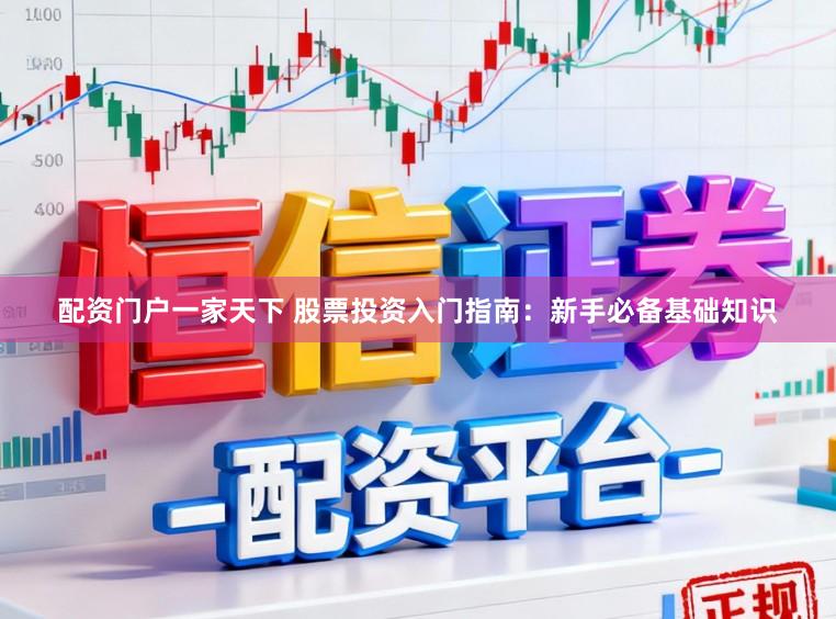 配资门户一家天下 股票投资入门指南：新手必备基础知识